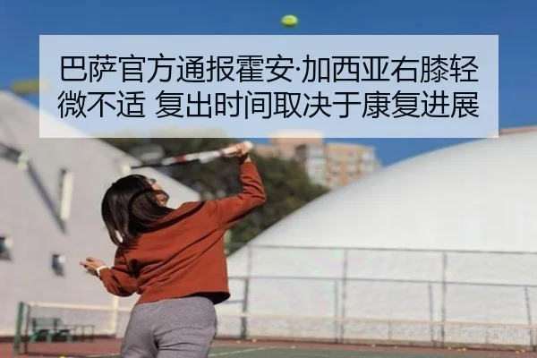 巴萨官方通报霍安·加西亚右膝轻微不适 复出时间取决于康复进展（NGTIYUPORTS）