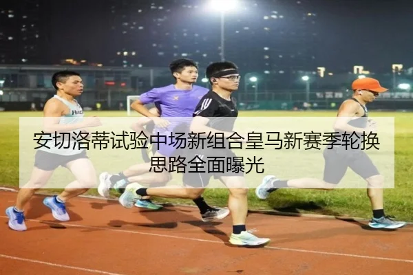 安切洛蒂试验中场新组合皇马新赛季轮换思路全面曝光（NGTIYUPORTS）